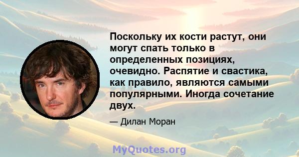 Поскольку их кости растут, они могут спать только в определенных позициях, очевидно. Распятие и свастика, как правило, являются самыми популярными. Иногда сочетание двух.