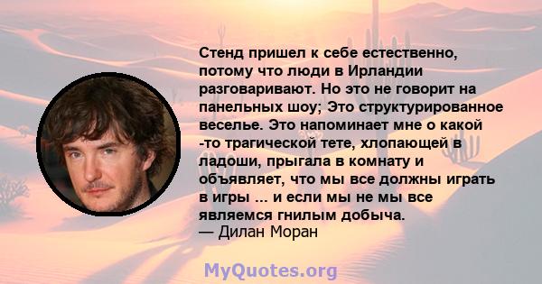 Стенд пришел к себе естественно, потому что люди в Ирландии разговаривают. Но это не говорит на панельных шоу; Это структурированное веселье. Это напоминает мне о какой -то трагической тете, хлопающей в ладоши, прыгала