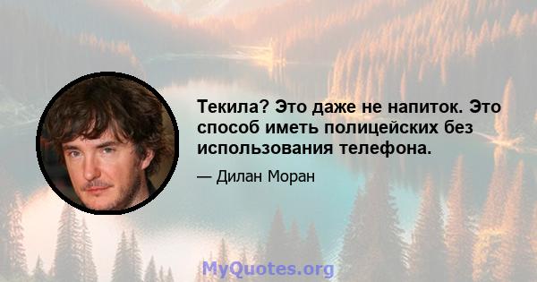 Текила? Это даже не напиток. Это способ иметь полицейских без использования телефона.