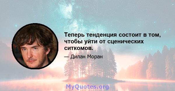 Теперь тенденция состоит в том, чтобы уйти от сценических ситкомов.