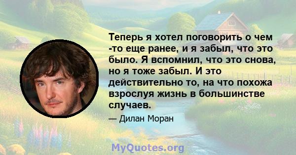 Теперь я хотел поговорить о чем -то еще ранее, и я забыл, что это было. Я вспомнил, что это снова, но я тоже забыл. И это действительно то, на что похожа взрослуя жизнь в большинстве случаев.