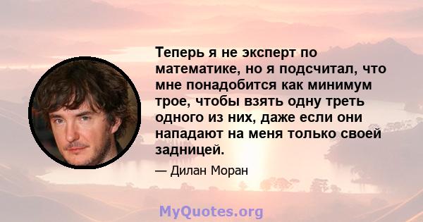 Теперь я не эксперт по математике, но я подсчитал, что мне понадобится как минимум трое, чтобы взять одну треть одного из них, даже если они нападают на меня только своей задницей.