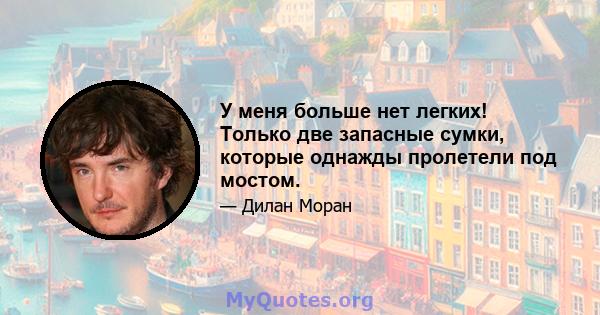 У меня больше нет легких! Только две запасные сумки, которые однажды пролетели под мостом.