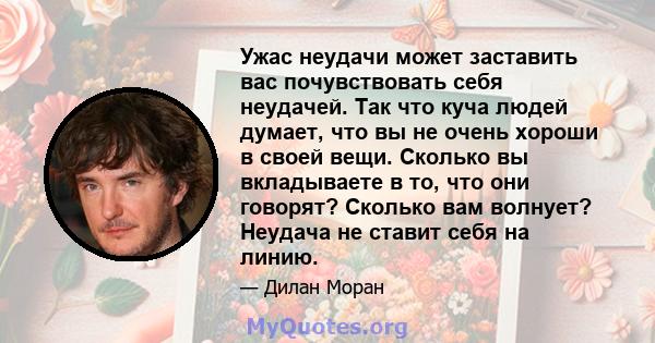 Ужас неудачи может заставить вас почувствовать себя неудачей. Так что куча людей думает, что вы не очень хороши в своей вещи. Сколько вы вкладываете в то, что они говорят? Сколько вам волнует? Неудача не ставит себя на