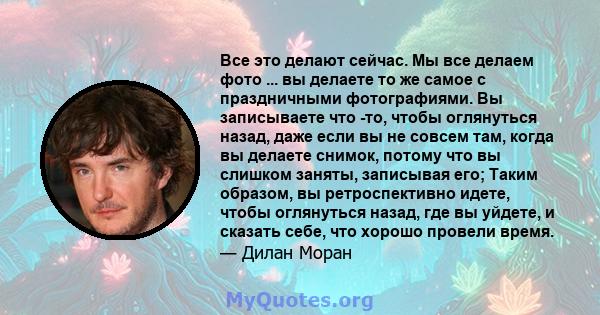 Все это делают сейчас. Мы все делаем фото ... вы делаете то же самое с праздничными фотографиями. Вы записываете что -то, чтобы оглянуться назад, даже если вы не совсем там, когда вы делаете снимок, потому что вы