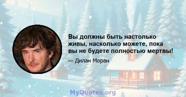 Вы должны быть настолько живы, насколько можете, пока вы не будете полностью мертвы!