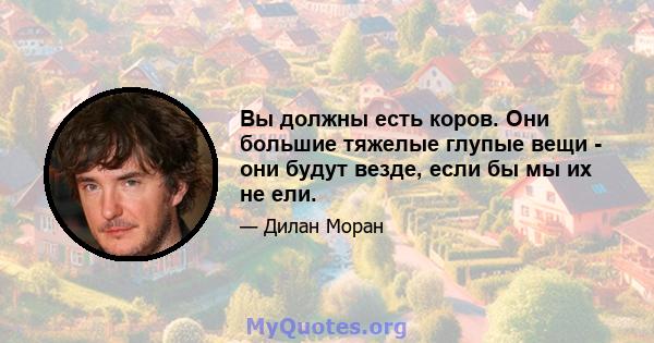 Вы должны есть коров. Они большие тяжелые глупые вещи - они будут везде, если бы мы их не ели.