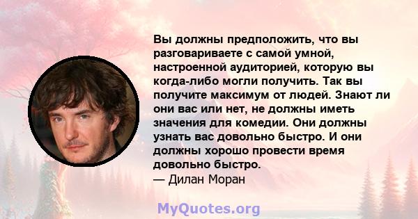 Вы должны предположить, что вы разговариваете с самой умной, настроенной аудиторией, которую вы когда-либо могли получить. Так вы получите максимум от людей. Знают ли они вас или нет, не должны иметь значения для