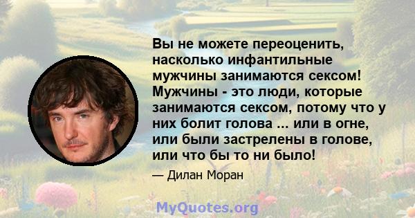 Вы не можете переоценить, насколько инфантильные мужчины занимаются сексом! Мужчины - это люди, которые занимаются сексом, потому что у них болит голова ... или в огне, или были застрелены в голове, или что бы то ни