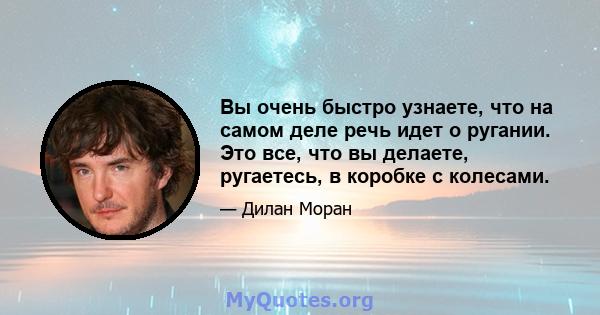 Вы очень быстро узнаете, что на самом деле речь идет о ругании. Это все, что вы делаете, ругаетесь, в коробке с колесами.