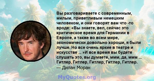 Вы разговариваете с современным, милым, приветливым немецким человеком, и они говорят вам что -то вроде: «Вы знаете, вел, сейчас это критическое время для Германии в Европе, а также во всем мире, экономически довольно