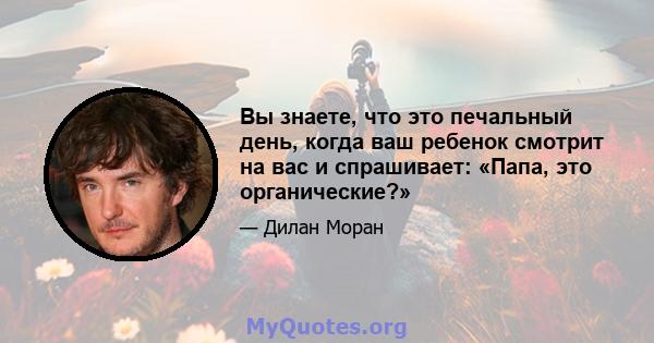 Вы знаете, что это печальный день, когда ваш ребенок смотрит на вас и спрашивает: «Папа, это органические?»