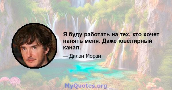 Я буду работать на тех, кто хочет нанять меня. Даже ювелирный канал.