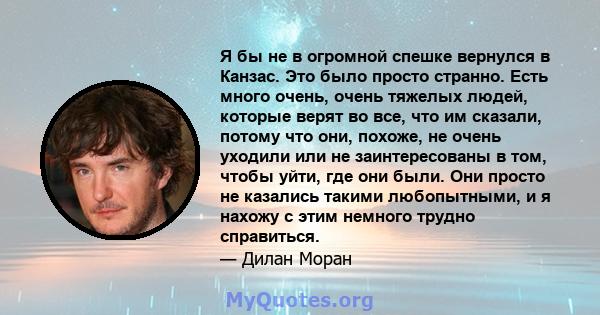 Я бы не в огромной спешке вернулся в Канзас. Это было просто странно. Есть много очень, очень тяжелых людей, которые верят во все, что им сказали, потому что они, похоже, не очень уходили или не заинтересованы в том,