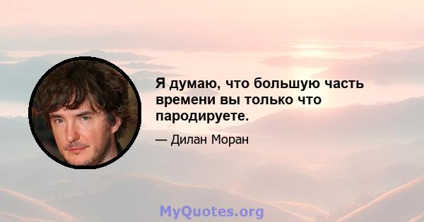 Я думаю, что большую часть времени вы только что пародируете.