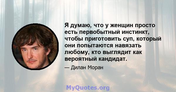 Я думаю, что у женщин просто есть первобытный инстинкт, чтобы приготовить суп, который они попытаются навязать любому, кто выглядит как вероятный кандидат.