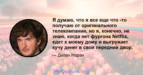 Я думаю, что я все еще что -то получаю от оригинального телекомпании, но я, конечно, не знаю, когда нет фургона Netflix, едет к моему дому и выгружает кучу денег в свой передний двор.