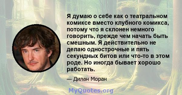 Я думаю о себе как о театральном комиксе вместо клубного комикса, потому что я склонен немного говорить, прежде чем начать быть смешным. Я действительно не делаю однострочные и пять секундных битов или что-то в этом