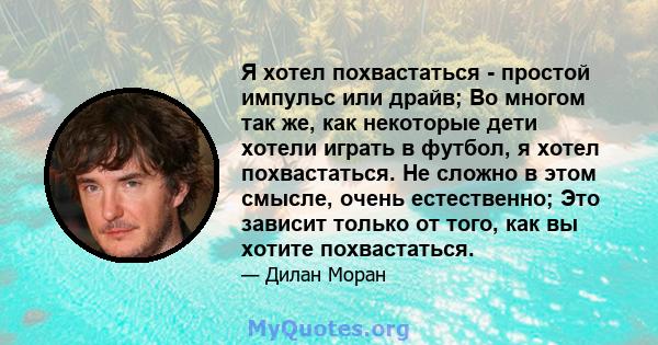 Я хотел похвастаться - простой импульс или драйв; Во многом так же, как некоторые дети хотели играть в футбол, я хотел похвастаться. Не сложно в этом смысле, очень естественно; Это зависит только от того, как вы хотите