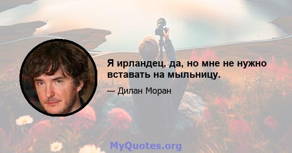 Я ирландец, да, но мне не нужно вставать на мыльницу.