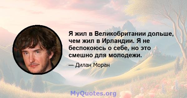 Я жил в Великобритании дольше, чем жил в Ирландии. Я не беспокоюсь о себе, но это смешно для молодежи.