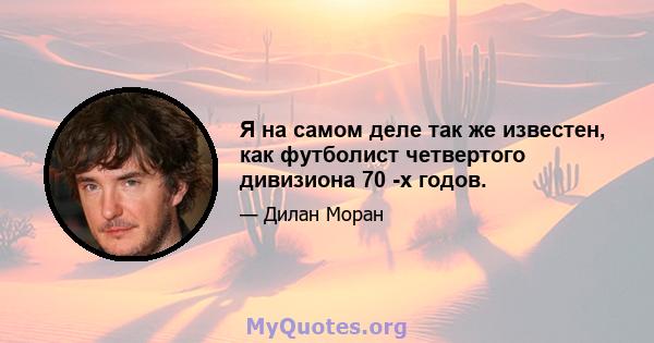 Я на самом деле так же известен, как футболист четвертого дивизиона 70 -х годов.