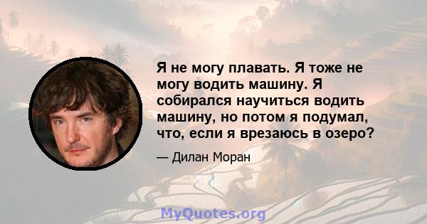 Я не могу плавать. Я тоже не могу водить машину. Я собирался научиться водить машину, но потом я подумал, что, если я врезаюсь в озеро?