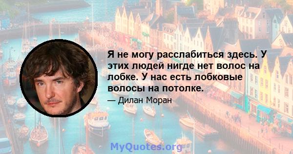 Я не могу расслабиться здесь. У этих людей нигде нет волос на лобке. У нас есть лобковые волосы на потолке.