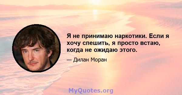 Я не принимаю наркотики. Если я хочу спешить, я просто встаю, когда не ожидаю этого.