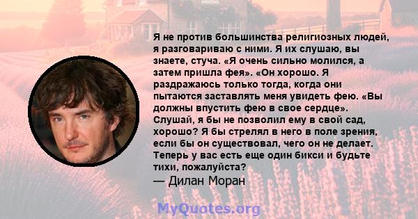 Я не против большинства религиозных людей, я разговариваю с ними. Я их слушаю, вы знаете, стуча. «Я очень сильно молился, а затем пришла фея». «Он хорошо. Я раздражаюсь только тогда, когда они пытаются заставлять меня