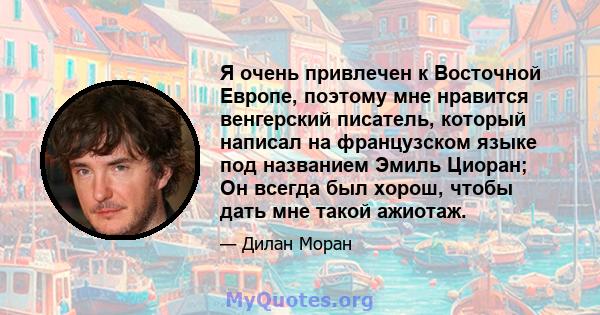 Я очень привлечен к Восточной Европе, поэтому мне нравится венгерский писатель, который написал на французском языке под названием Эмиль Циоран; Он всегда был хорош, чтобы дать мне такой ажиотаж.