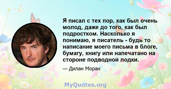 Я писал с тех пор, как был очень молод, даже до того, как был подростком. Насколько я понимаю, я писатель - будь то написание моего письма в блоге, бумагу, книгу или напечатано на стороне подводной лодки.