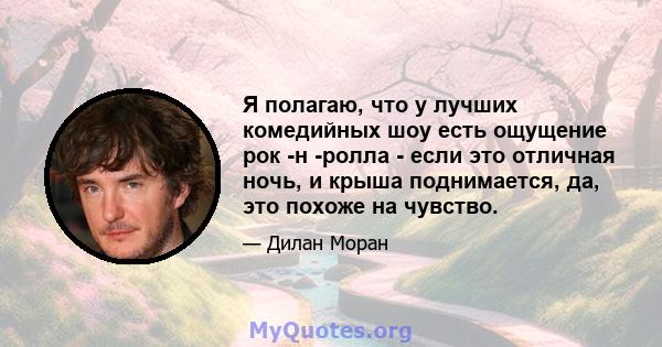 Я полагаю, что у лучших комедийных шоу есть ощущение рок -н -ролла - если это отличная ночь, и крыша поднимается, да, это похоже на чувство.