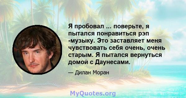 Я пробовал ... поверьте, я пытался понравиться рэп -музыку. Это заставляет меня чувствовать себя очень, очень старым. Я пытался вернуться домой с Даунесами.