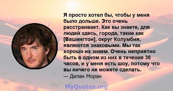 Я просто хотел бы, чтобы у меня было дольше. Это очень расстраивает. Как вы знаете, для людей здесь, города, такие как [Вашингтон], округ Колумбия, являются знаковыми. Мы так хорошо их знаем. Очень неприятно быть в