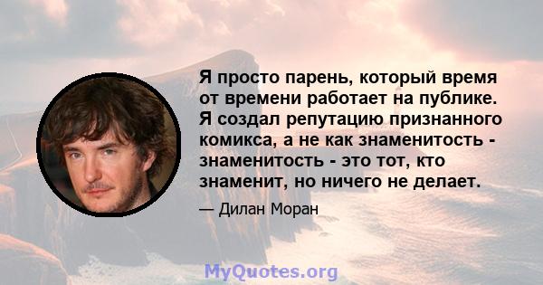 Я просто парень, который время от времени работает на публике. Я создал репутацию признанного комикса, а не как знаменитость - знаменитость - это тот, кто знаменит, но ничего не делает.