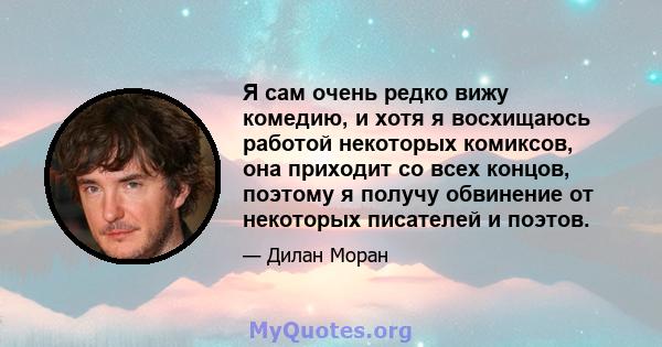 Я сам очень редко вижу комедию, и хотя я восхищаюсь работой некоторых комиксов, она приходит со всех концов, поэтому я получу обвинение от некоторых писателей и поэтов.