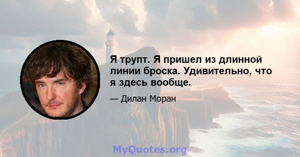 Я трупт. Я пришел из длинной линии броска. Удивительно, что я здесь вообще.