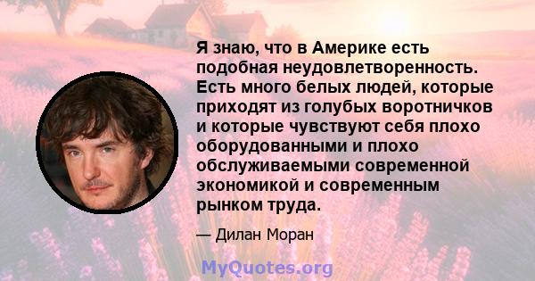 Я знаю, что в Америке есть подобная неудовлетворенность. Есть много белых людей, которые приходят из голубых воротничков и которые чувствуют себя плохо оборудованными и плохо обслуживаемыми современной экономикой и