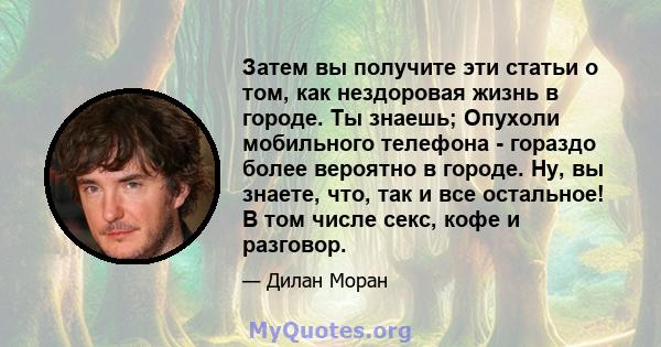 Затем вы получите эти статьи о том, как нездоровая жизнь в городе. Ты знаешь; Опухоли мобильного телефона - гораздо более вероятно в городе. Ну, вы знаете, что, так и все остальное! В том числе секс, кофе и разговор.