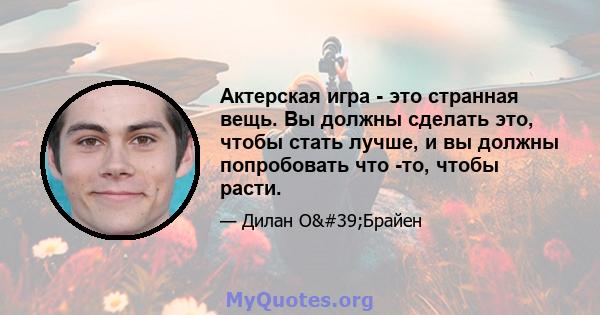 Актерская игра - это странная вещь. Вы должны сделать это, чтобы стать лучше, и вы должны попробовать что -то, чтобы расти.