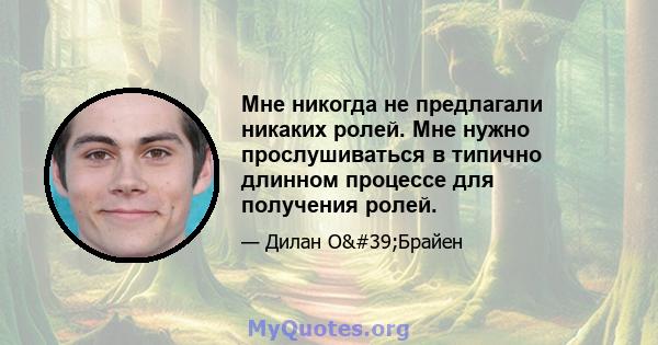 Мне никогда не предлагали никаких ролей. Мне нужно прослушиваться в типично длинном процессе для получения ролей.