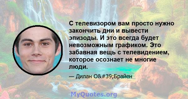 С телевизором вам просто нужно закончить дни и вывести эпизоды. И это всегда будет невозможным графиком. Это забавная вещь с телевидением, которое осознает не многие люди.