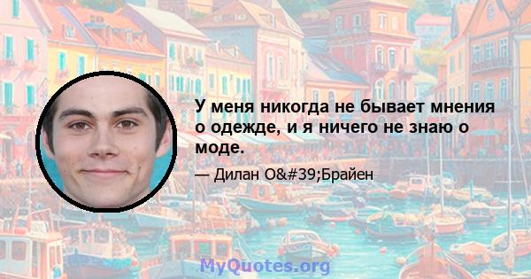 У меня никогда не бывает мнения о одежде, и я ничего не знаю о моде.