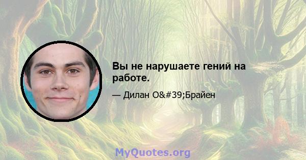 Вы не нарушаете гений на работе.