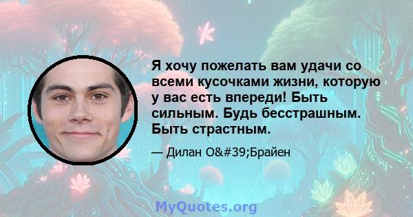 Я хочу пожелать вам удачи со всеми кусочками жизни, которую у вас есть впереди! Быть сильным. Будь бесстрашным. Быть страстным.