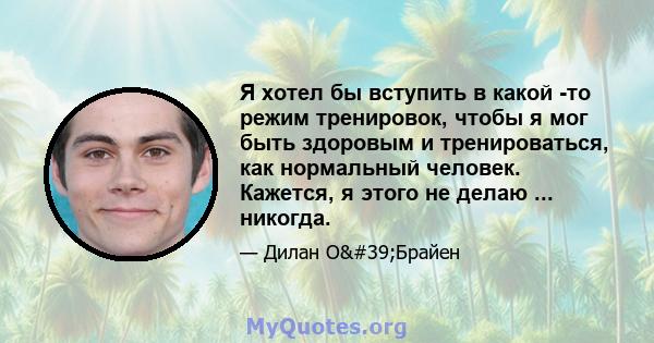 Я хотел бы вступить в какой -то режим тренировок, чтобы я мог быть здоровым и тренироваться, как нормальный человек. Кажется, я этого не делаю ... никогда.