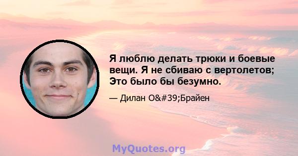 Я люблю делать трюки и боевые вещи. Я не сбиваю с вертолетов; Это было бы безумно.