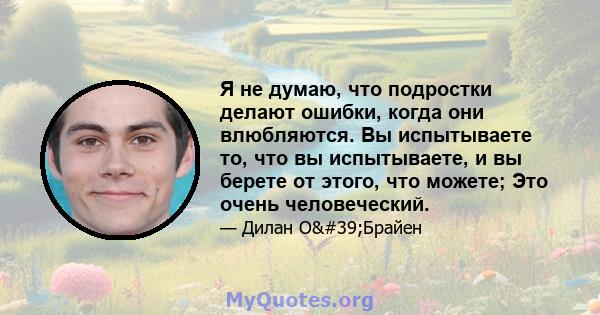 Я не думаю, что подростки делают ошибки, когда они влюбляются. Вы испытываете то, что вы испытываете, и вы берете от этого, что можете; Это очень человеческий.