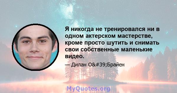 Я никогда не тренировался ни в одном актерском мастерстве, кроме просто шутить и снимать свои собственные маленькие видео.